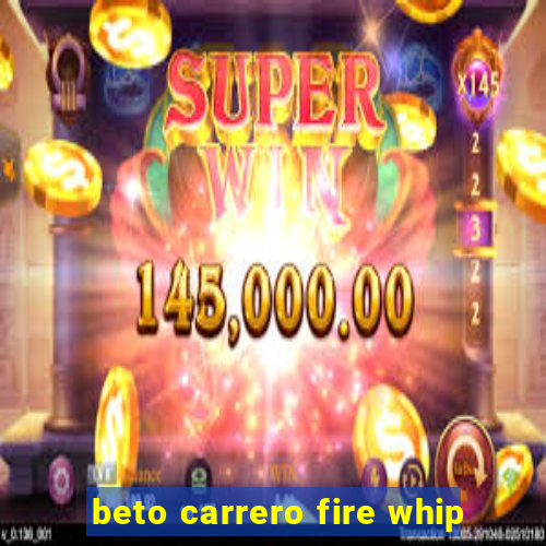 beto carrero fire whip